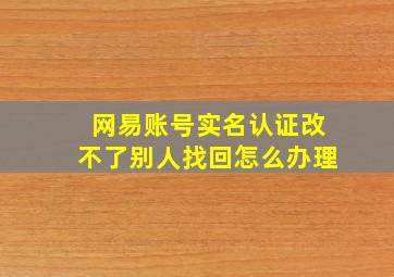 网易账号实名认证改不了别人找回怎么办理