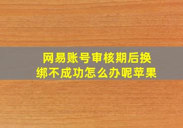 网易账号审核期后换绑不成功怎么办呢苹果