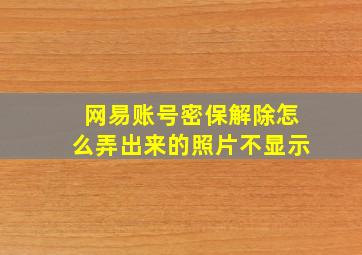 网易账号密保解除怎么弄出来的照片不显示