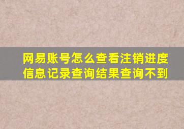 网易账号怎么查看注销进度信息记录查询结果查询不到