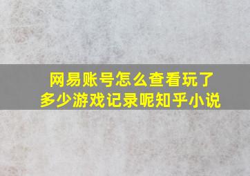 网易账号怎么查看玩了多少游戏记录呢知乎小说