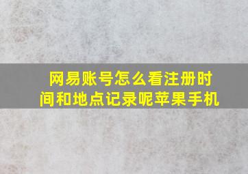 网易账号怎么看注册时间和地点记录呢苹果手机