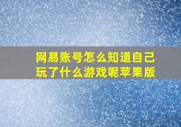 网易账号怎么知道自己玩了什么游戏呢苹果版