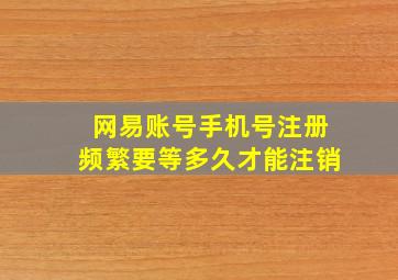 网易账号手机号注册频繁要等多久才能注销