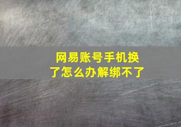 网易账号手机换了怎么办解绑不了