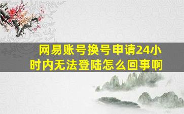 网易账号换号申请24小时内无法登陆怎么回事啊