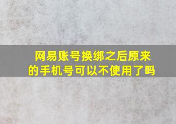 网易账号换绑之后原来的手机号可以不使用了吗