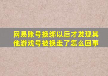 网易账号换绑以后才发现其他游戏号被换走了怎么回事