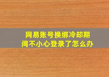 网易账号换绑冷却期间不小心登录了怎么办