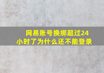 网易账号换绑超过24小时了为什么还不能登录