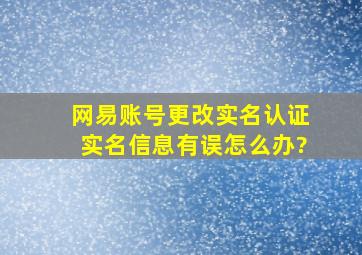 网易账号更改实名认证实名信息有误怎么办?