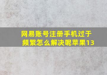 网易账号注册手机过于频繁怎么解决呢苹果13