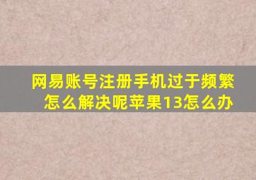 网易账号注册手机过于频繁怎么解决呢苹果13怎么办