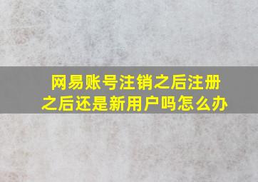 网易账号注销之后注册之后还是新用户吗怎么办