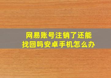 网易账号注销了还能找回吗安卓手机怎么办