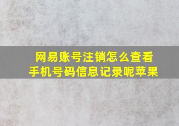 网易账号注销怎么查看手机号码信息记录呢苹果