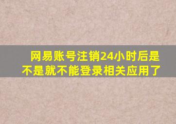 网易账号注销24小时后是不是就不能登录相关应用了