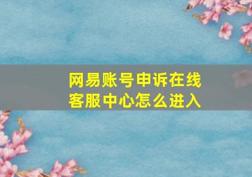 网易账号申诉在线客服中心怎么进入