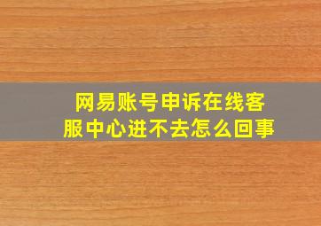 网易账号申诉在线客服中心进不去怎么回事