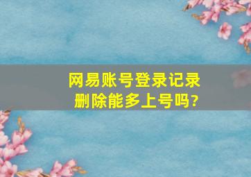 网易账号登录记录删除能多上号吗?