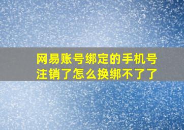 网易账号绑定的手机号注销了怎么换绑不了了