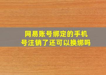 网易账号绑定的手机号注销了还可以换绑吗