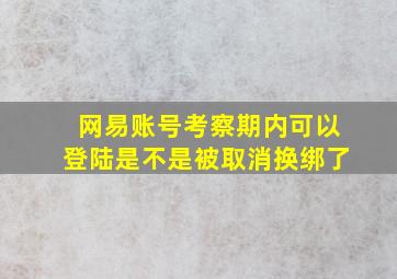 网易账号考察期内可以登陆是不是被取消换绑了