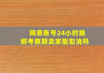 网易账号24小时换绑考察期卖家能取消吗