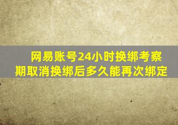 网易账号24小时换绑考察期取消换绑后多久能再次绑定