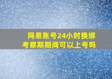 网易账号24小时换绑考察期期间可以上号吗