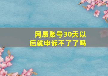 网易账号30天以后就申诉不了了吗