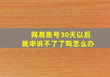 网易账号30天以后就申诉不了了吗怎么办