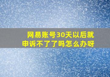 网易账号30天以后就申诉不了了吗怎么办呀