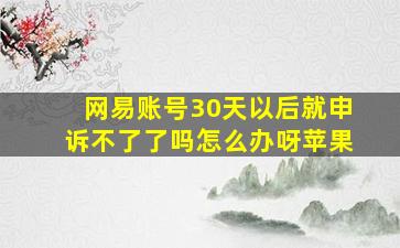 网易账号30天以后就申诉不了了吗怎么办呀苹果