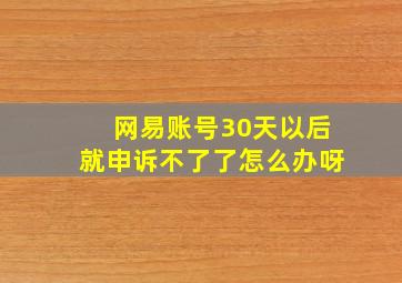 网易账号30天以后就申诉不了了怎么办呀