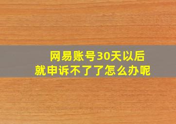 网易账号30天以后就申诉不了了怎么办呢