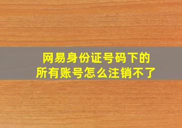 网易身份证号码下的所有账号怎么注销不了