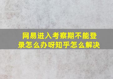 网易进入考察期不能登录怎么办呀知乎怎么解决