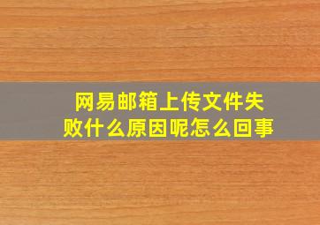 网易邮箱上传文件失败什么原因呢怎么回事