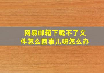 网易邮箱下载不了文件怎么回事儿呀怎么办