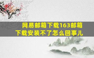 网易邮箱下载163邮箱下载安装不了怎么回事儿