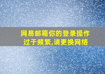 网易邮箱你的登录操作过于频繁,请更换网络