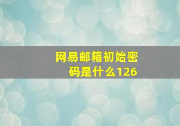 网易邮箱初始密码是什么126