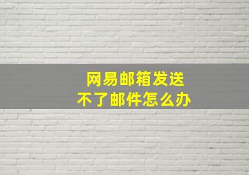 网易邮箱发送不了邮件怎么办