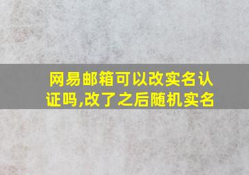 网易邮箱可以改实名认证吗,改了之后随机实名