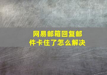 网易邮箱回复邮件卡住了怎么解决