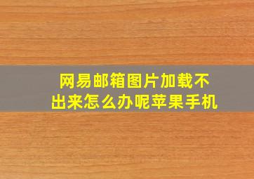 网易邮箱图片加载不出来怎么办呢苹果手机