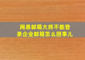 网易邮箱大师不能登录企业邮箱怎么回事儿