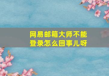 网易邮箱大师不能登录怎么回事儿呀