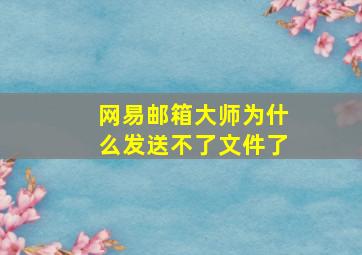 网易邮箱大师为什么发送不了文件了